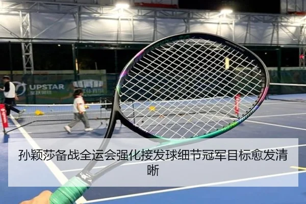 孙颖莎备战全运会强化接发球细节冠军目标愈发清晰