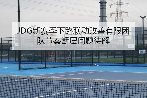 JDG新赛季下路联动改善有限团队节奏断层问题待解