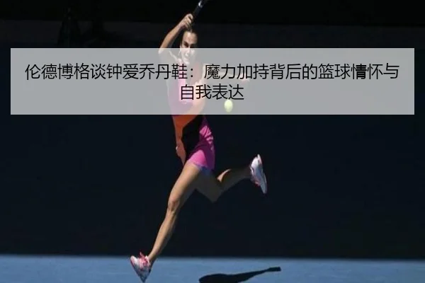 伦德博格谈钟爱乔丹鞋：魔力加持背后的篮球情怀与自我表达