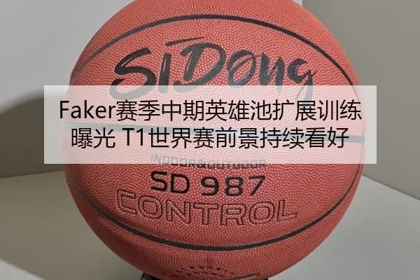 Faker赛季中期英雄池扩展训练曝光 T1世界赛前景持续看好